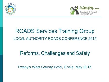 1 ROADS Services Training Group LOCAL AUTHORITY ROADS CONFERENCE 2015 Reforms, Challenges and Safety Treacy’s West County Hotel, Ennis, May 2015.