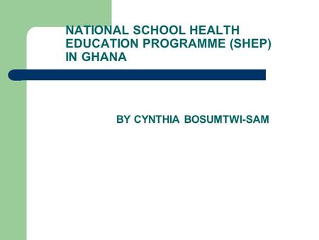 NATIONAL SCHOOL HEALTH EDUCATION PROGRAMME (SHEP) IN GHANA BY CYNTHIA BOSUMTWI-SAM.
