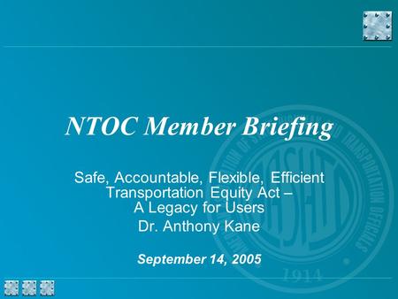 NTOC Member Briefing Safe, Accountable, Flexible, Efficient Transportation Equity Act – A Legacy for Users Dr. Anthony Kane September 14, 2005.