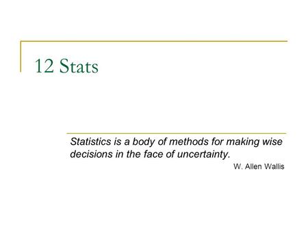 12 Stats Statistics is a body of methods for making wise decisions in the face of uncertainty. W. Allen Wallis.