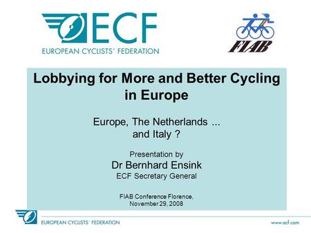 Lobbying for More and Better Cycling in Europe Europe, The Netherlands... and Italy ? Presentation by Dr Bernhard Ensink ECF Secretary General FIAB Conference.