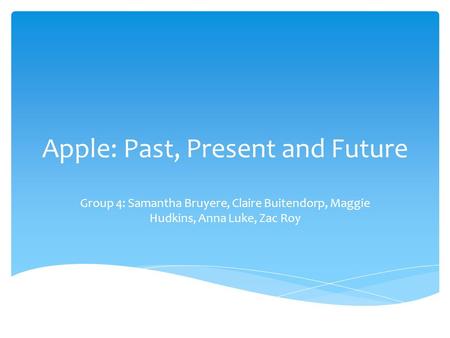 Apple: Past, Present and Future Group 4: Samantha Bruyere, Claire Buitendorp, Maggie Hudkins, Anna Luke, Zac Roy.