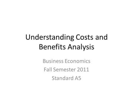 Understanding Costs and Benefits Analysis Business Economics Fall Semester 2011 Standard A5.