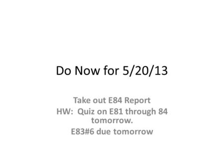 Do Now for 5/20/13 Take out E84 Report HW: Quiz on E81 through 84 tomorrow. E83#6 due tomorrow.