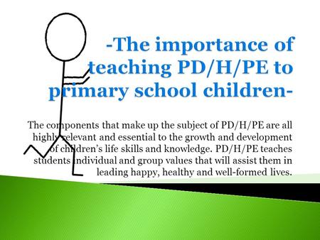 The components that make up the subject of PD/H/PE are all highly relevant and essential to the growth and development of children’s life skills and knowledge.
