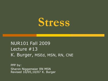 Stress NUR101 Fall 2009 Lecture #13 K. Burger, MSEd, MSN, RN, CNE PPP by: Sharon Niggemeier RN MSN Revised 10/05,10/07 K. Burger.
