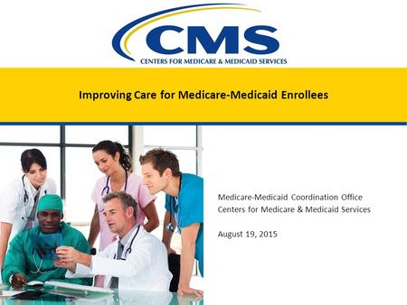 Improving Care for Medicare-Medicaid Enrollees Medicare-Medicaid Coordination Office Centers for Medicare & Medicaid Services August 19, 2015.