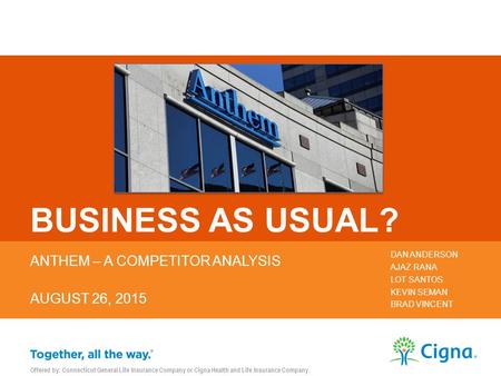 BUSINESS AS USUAL? ANTHEM – A COMPETITOR ANALYSIS AUGUST 26, 2015 DAN ANDERSON AJAZ RANA LOT SANTOS KEVIN SEMAN BRAD VINCENT Offered by: Connecticut General.
