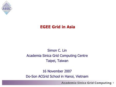 1 EGEE Grid in Asia Simon C. Lin Academia Sinica Grid Computing Centre Taipei, Taiwan 16 November 2007 Do-Son ACGrid School in Hanoi, Vietnam.