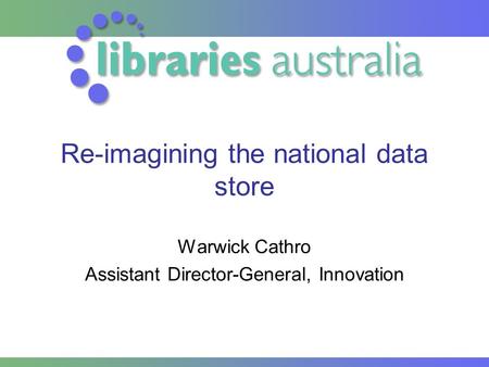 Re-imagining the national data store Warwick Cathro Assistant Director-General, Innovation.