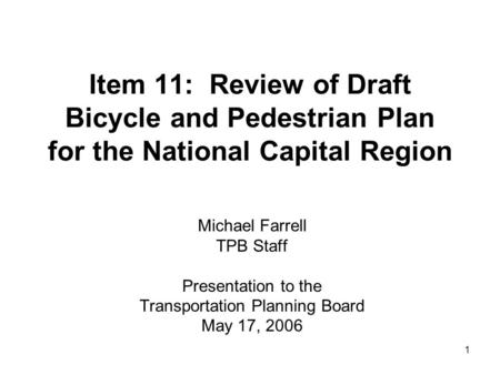 1 Item 11: Review of Draft Bicycle and Pedestrian Plan for the National Capital Region Michael Farrell TPB Staff Presentation to the Transportation Planning.