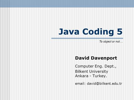 Java Coding 5 David Davenport Computer Eng. Dept., Bilkent University Ankara - Turkey.   To object or not…