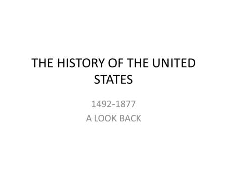 THE HISTORY OF THE UNITED STATES 1492-1877 A LOOK BACK.