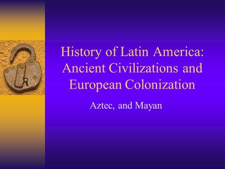 History of Latin America: Ancient Civilizations and European Colonization Aztec, and Mayan.