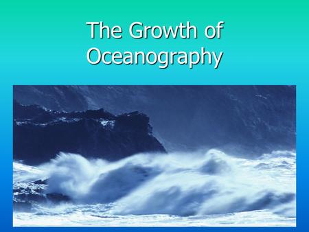 The Growth of Oceanography. Why study oceanography? Scientific Curiosity – How do oceans operate and interact with entire earth system? Need for Marine.
