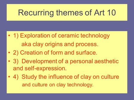 Recurring themes of Art 10 1) Exploration of ceramic technology aka clay origins and process. 2) Creation of form and surface. 3) Development of a personal.