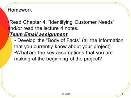 Fall 20151 Homework Read Chapter 4, “Identifying Customer Needs” and/or read the lecture 4 notes. Team Email assignment; Develop the “Body of Facts” (all.