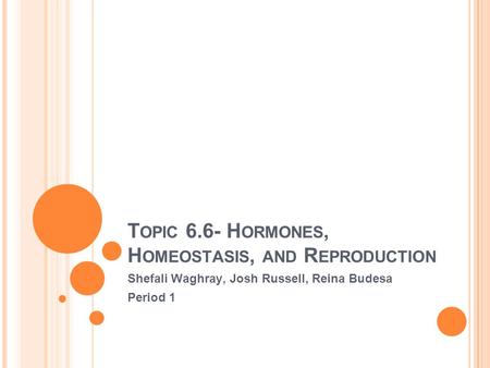 T OPIC 6.6- H ORMONES, H OMEOSTASIS, AND R EPRODUCTION Shefali Waghray, Josh Russell, Reina Budesa Period 1.