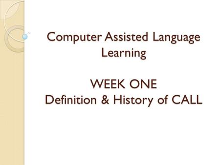 Computer Assisted Language Learning WEEK ONE Definition & History of CALL.