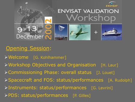 ENVISAT Validation Workshop - Frascati - 9–13 December 2002 Opening Session:  Welcome [G. Kohlhammer]  Workshop Objectives and Organisation [H. Laur]