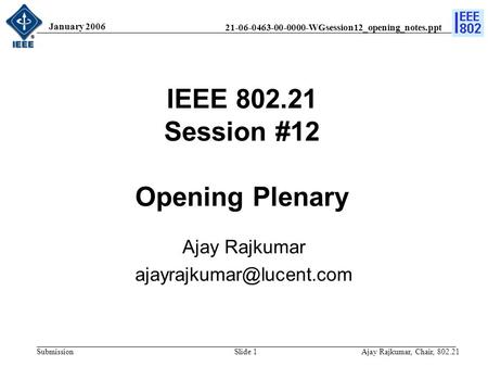 21-06-0463-00-0000-WGsession12_opening_notes.ppt Submission January 2006 Ajay Rajkumar, Chair, 802.21Slide 1 IEEE 802.21 Session #12 Opening Plenary Ajay.