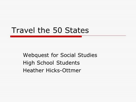 Travel the 50 States Webquest for Social Studies High School Students Heather Hicks-Ottmer.