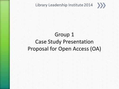 Group 1 Case Study Presentation Proposal for Open Access (OA) Library Leadership Institute 2014.