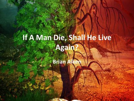 If A Man Die, Shall He Live Again? Brian Aiken. What Is Man? Flesh – Gen. 2:7 dust, earth – Breath of life Nephesh Heb = soul= entirety of man – 1 Pet.