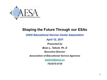 1 Shaping the Future Through our ESAs OHIO Educational Service Center Association April 12, 2011 Presented by Brian L. Talbott, Ph. D Executive Director.