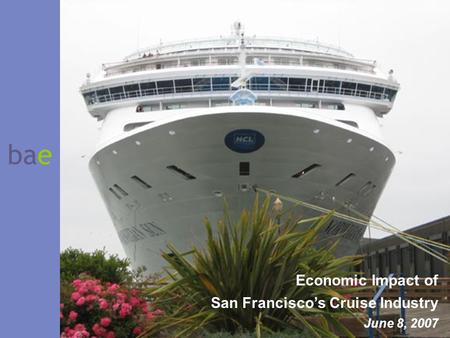 Bae Economic Impact of San Francisco’s Cruise Industry June 8, 2007.
