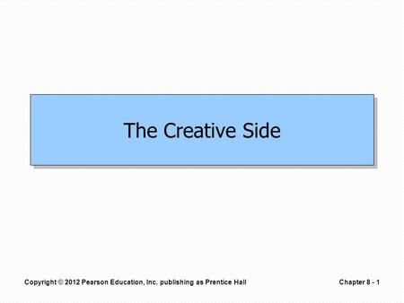 Copyright © 2012 Pearson Education, Inc. publishing as Prentice HallChapter 8 - 1 The Creative Side.