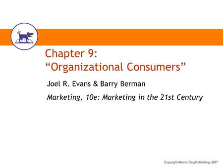 Copyright Atomic Dog Publishing, 2007 Chapter 9: “Organizational Consumers” Joel R. Evans & Barry Berman Marketing, 10e: Marketing in the 21st Century.