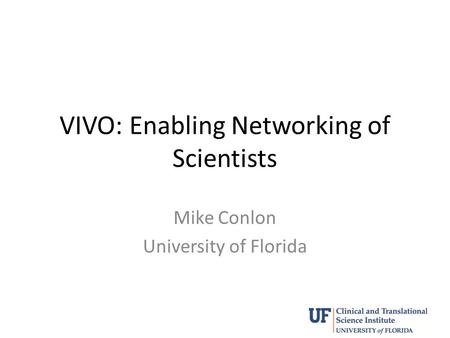 VIVO: Enabling Networking of Scientists Mike Conlon University of Florida.