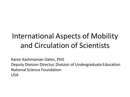 International Aspects of Mobility and Circulation of Scientists Karen Kashmanian Oates, PhD Deputy Division Director, Division of Undergraduate Education.