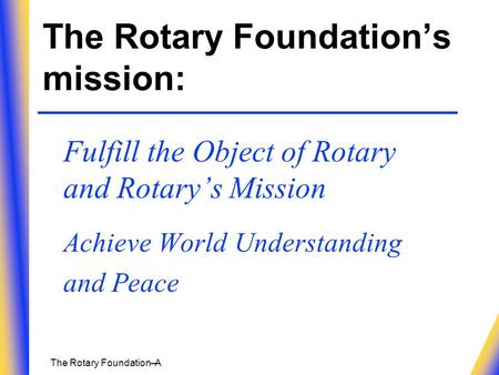 The Rotary Foundation– A The Rotary Foundation’s mission: Fulfill the Object of Rotary and Rotary’s Mission Achieve World Understanding and Peace.