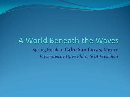 Spring Break in Cabo San Lucas, Mexico Presented by Dave Ehlin, SGA President.