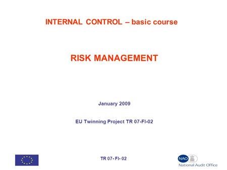 TR 07- FI- 02 INTERNAL CONTROL – basic course RISK MANAGEMENT January 2009 EU Twinning Project TR 07-FI-02.