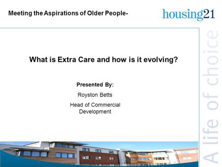 Meeting the Aspirations of Older People- Presented By: Royston Betts Head of Commercial Development What is Extra Care and how is it evolving?