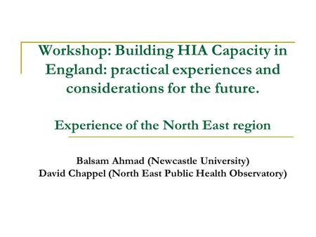 Workshop: Building HIA Capacity in England: practical experiences and considerations for the future. Experience of the North East region Balsam Ahmad (Newcastle.