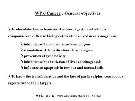 WP 6 UMR de Toxicologie Alimentaire INRA Dijon WP 6 Cancer : General objectives  inhibition of bio-activation of carcinogens  stimulation of detoxification.