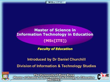 Master of Science in Information Technology in Education (MSc[ITE]) Faculty of Education Introduced by Dr Daniel Churchill Division of Information & Technology.