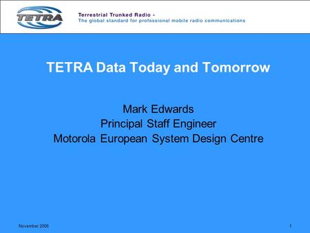 November 20061 TETRA Data Today and Tomorrow Mark Edwards Principal Staff Engineer Motorola European System Design Centre.