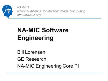 NA-MIC National Alliance for Medical Image Computing  NA-MIC Software Engineering Bill Lorensen GE Research NA-MIC Engineering Core PI.