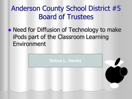 Anderson County School District #5 Board of Trustees Need for Diffusion of Technology to make iPods part of the Classroom Learning Environment Need for.