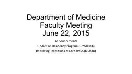 Department of Medicine Faculty Meeting June 22, 2015 Announcements Update on Residency Program (G Yadavalli) Improving Transitions of Care-IPASS (K Sloan)