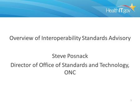 Overview of Interoperability Standards Advisory Steve Posnack Director of Office of Standards and Technology, ONC 1.