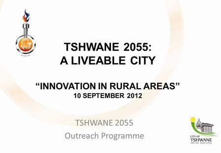 TSHWANE 2055: A LIVEABLE CITY “INNOVATION IN RURAL AREAS” 10 SEPTEMBER 2012 TSHWANE 2055 Outreach Programme.