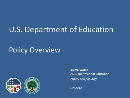 Eric W. Waldo U.S. Department of Education Deputy Chief of Staff July 2012 U.S. Department of Education Policy Overview.