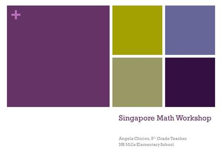 + Singapore Math Workshop Angela Chirico, 5 th Grade Teacher NB Mills Elementary School.