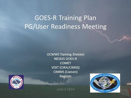 GOES-R Training Plan PG/User Readiness Meeting OCWWS Training Division NESDIS GOES-R COMET VISIT (CIRA/CIMSS) CIMMS (Liaison) Regions June 3 2014 1.
